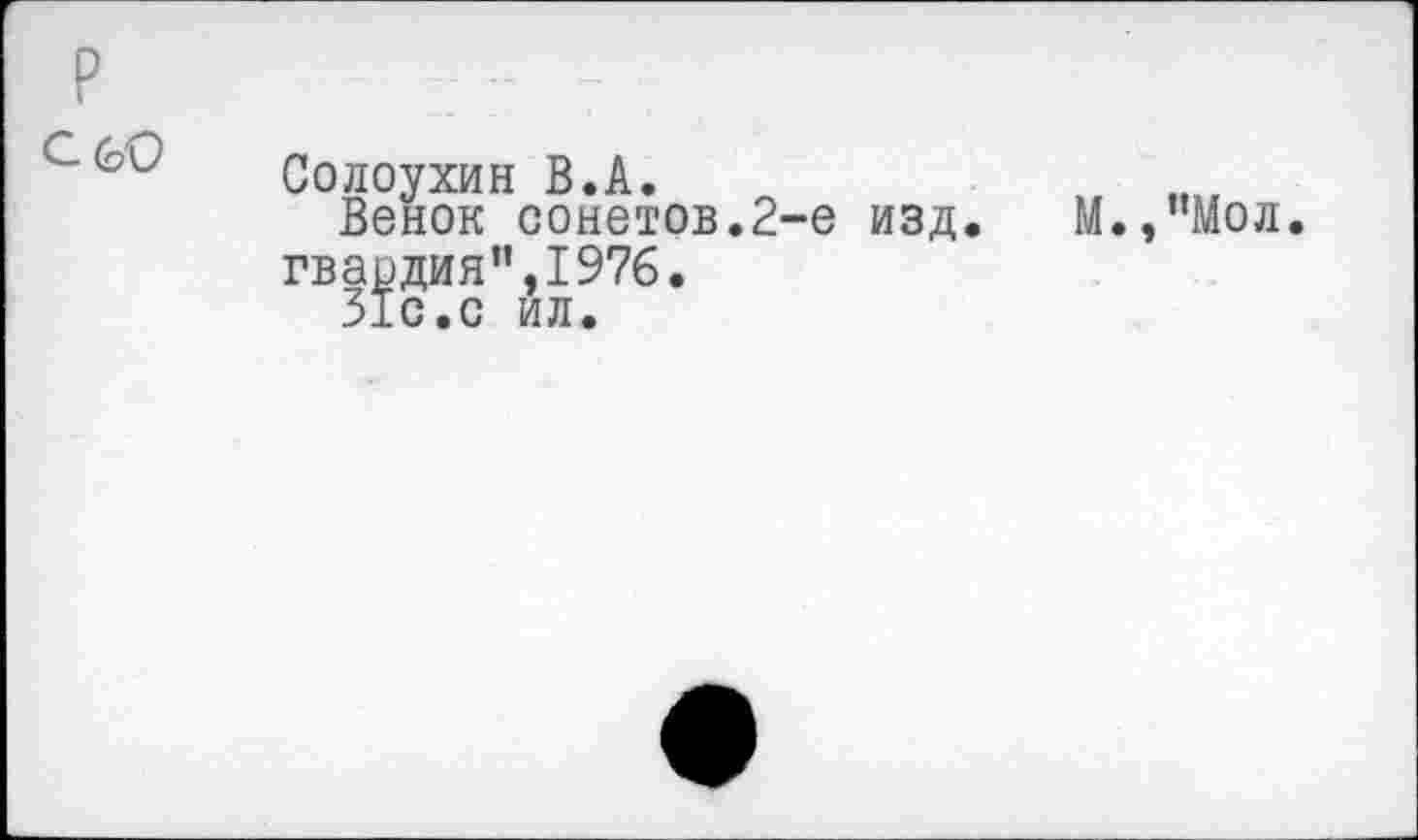 ﻿р
Солоухин В.А.
Венок сонетов.2-е изд. М.,’’Мол.
гвардия”,1976.
310.0 ил.